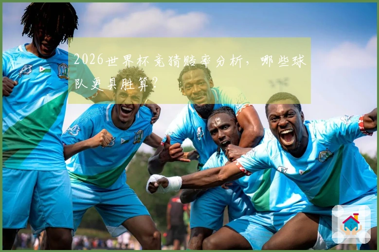 2026世界杯竞猜赔率分析，哪些球队更具胜算？
