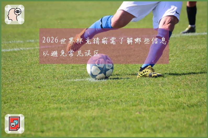 2026世界杯竞猜前需了解哪些信息以避免常见误区
