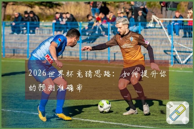2026世界杯竞猜思路：如何提升你的预测准确率