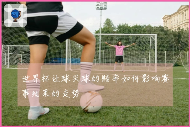 世界杯让球买球的赔率如何影响赛事结果的走势