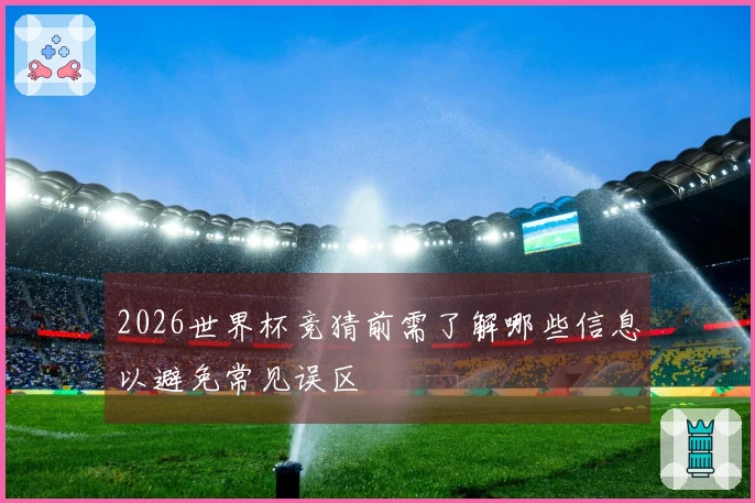 2026世界杯竞猜前需了解哪些信息以避免常见误区