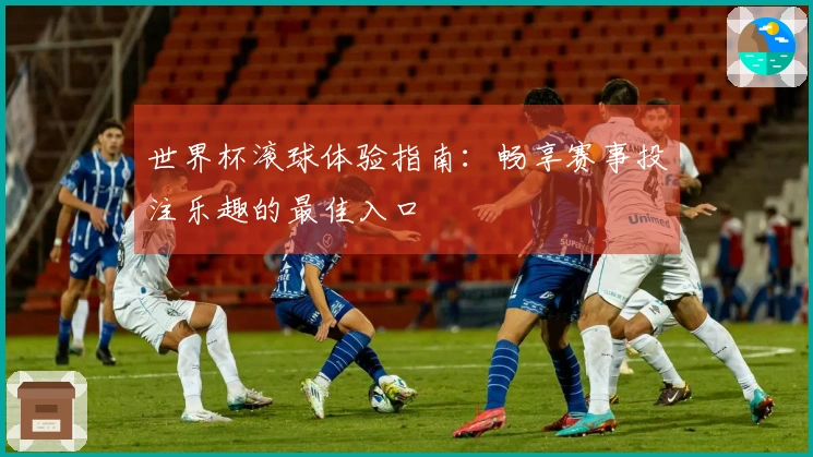 世界杯滚球体验指南：畅享赛事投注乐趣的最佳入口