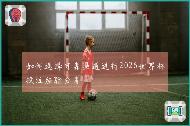 如何选择可靠渠道进行2026世界杯投注经验分享